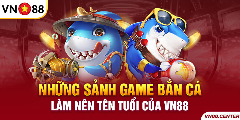 Những sảnh game sắn cá đổi thưởng nổi tiếng tại VN88