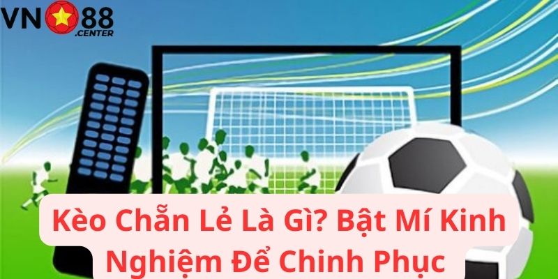 Kèo Chẵn Lẻ Là Gì? Bật Mí Kinh Nghiệm Để Chinh Phục