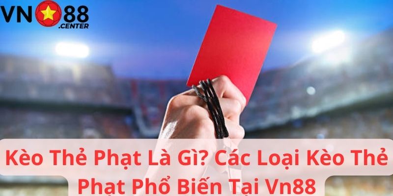 Kèo Thẻ Phạt Là Gì? Các Loại Kèo Thẻ Phạt Phổ Biến Tại Vn88